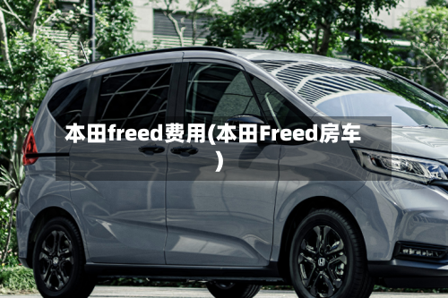 本田freed费用(本田Freed房车)
