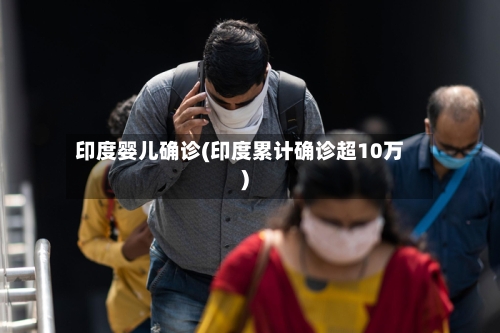 印度婴儿确诊(印度累计确诊超10万)-第3张图片