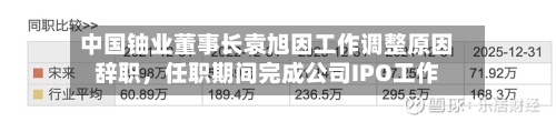 中国铀业董事长袁旭因工作调整原因辞职，任职期间完成公司IPO工作
