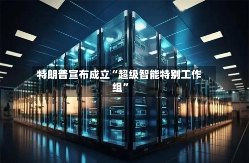 特朗普宣布成立“超级智能特别工作组	”-第1张图片