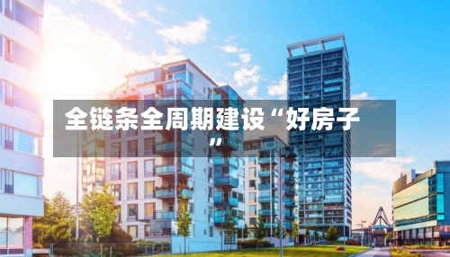 全链条全周期建设“好房子”-第2张图片