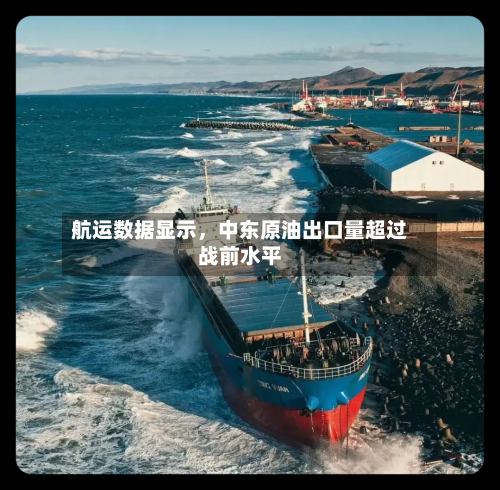 航运数据显示，中东原油出口量超过战前水平