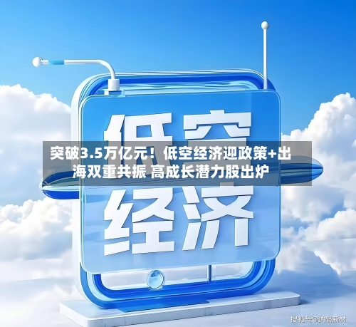 突破3.5万亿元!低空经济迎政策+出海双重共振 高成长潜力股出炉