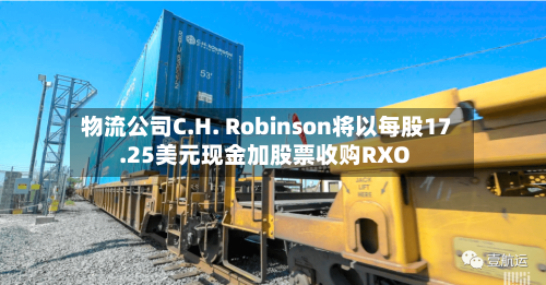 物流公司C.H. Robinson将以每股17.25美元现金加股票收购RXO-第2张图片