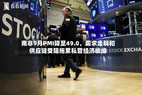南非9月PMI降至49.0,需求走弱和供应链受阻拖累私营经济收缩