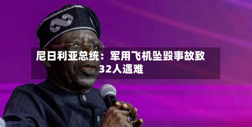 尼日利亚总统：军用飞机坠毁事故致32人遇难-第3张图片