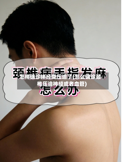 怎样确诊神经受压迫了(怎么确诊颈椎压迫神经或者血管)