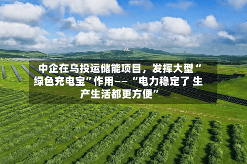 中企在乌投运储能项目，发挥大型“绿色充电宝”作用—— “电力稳定了 生产生活都更方便	”-第2张图片