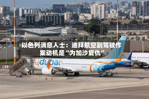 以色列消息人士：迪拜航空副驾驶作案动机是“为加沙复仇”-第2张图片