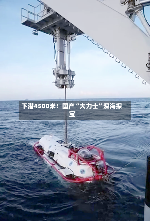 下潜4500米!国产“大力士”深海探宝