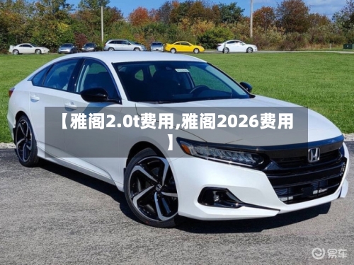 【雅阁2.0t费用,雅阁2026费用】-第2张图片