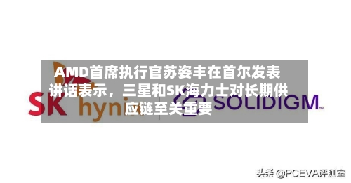 AMD首席执行官苏姿丰在首尔发表讲话表示	，三星和SK海力士对长期供应链至关重要-第2张图片