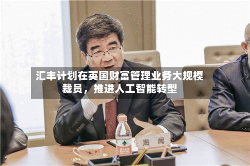 汇丰计划在英国财富管理业务大规模裁员，推进人工智能转型-第2张图片