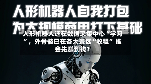 人形机器人还在数据采集中心“学习	”，外骨骼已在各大景区“收租” 谁会先赚到钱？-第3张图片