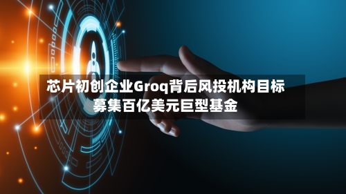 芯片初创企业Groq背后风投机构目标募集百亿美元巨型基金-第2张图片