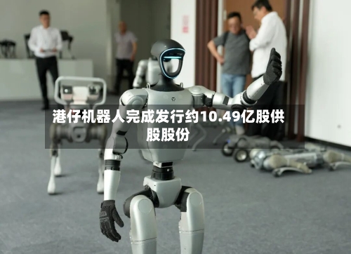 港仔机器人完成发行约10.49亿股供股股份-第2张图片