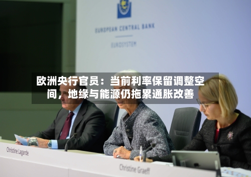 欧洲央行官员：当前利率保留调整空间，地缘与能源仍拖累通胀改善