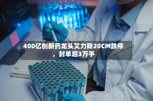 400亿创新药龙头艾力斯20CM跌停，封单超3万手-第3张图片