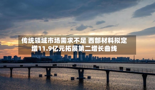传统领域市场需求不足 西部材料拟定增11.9亿元拓展第二增长曲线