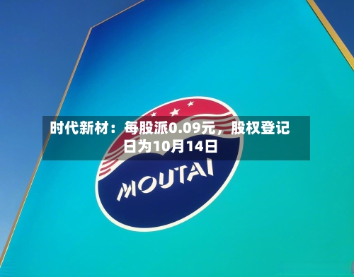 时代新材：每股派0.09元，股权登记日为10月14日-第2张图片