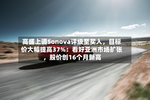 高盛上调Sonova评级至买入，目标价大幅提高37%：看好亚洲市场扩张，股价创16个月新高