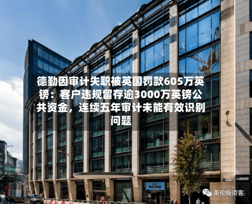 德勤因审计失职被英国罚款605万英镑:客户违规留存逾3000万英镑公共资金,连续五年审计未能有效识别问题
