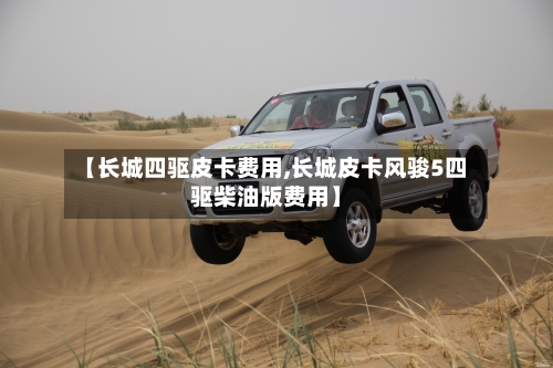 【长城四驱皮卡费用,长城皮卡风骏5四驱柴油版费用】