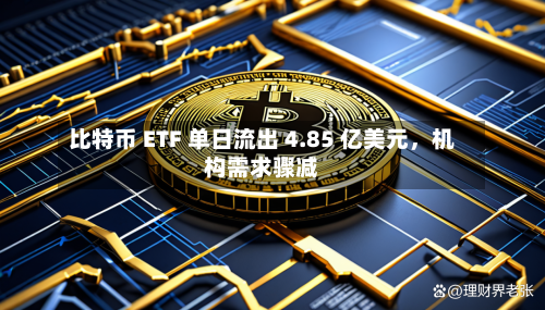 比特币 ETF 单日流出 4.85 亿美元	，机构需求骤减-第1张图片