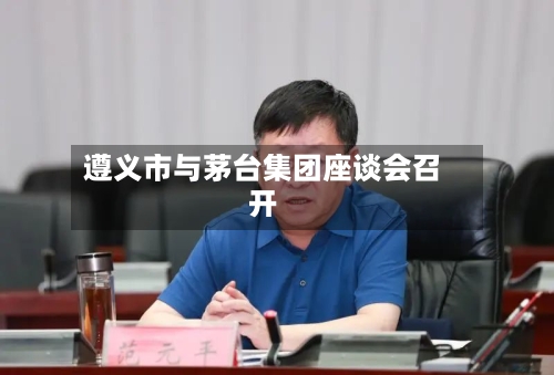 遵义市与茅台集团座谈会召开