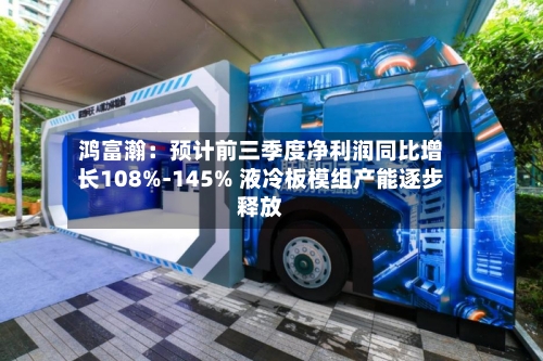鸿富瀚：预计前三季度净利润同比增长108%-145% 液冷板模组产能逐步释放-第2张图片