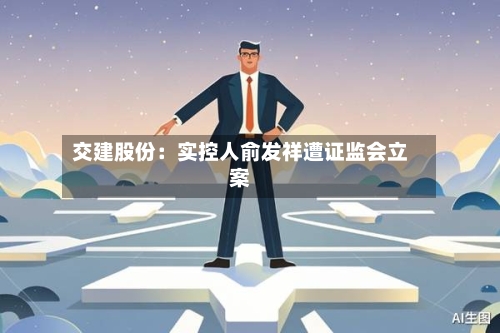 交建股份:实控人俞发祥遭证监会立案-第2张图片