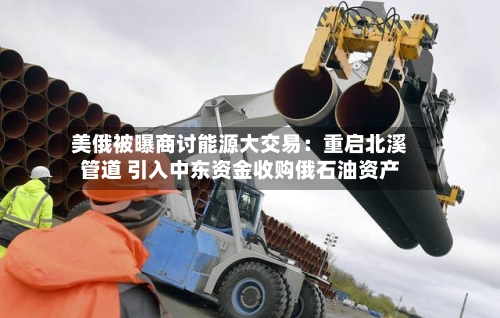美俄被曝商讨能源大交易:重启北溪管道 引入中东资金收购俄石油资产-第2张图片
