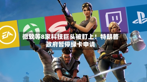微软等8家科技巨头被盯上!特朗普政府暂停绿卡申请
