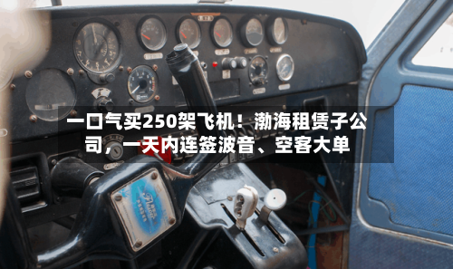 一口气买250架飞机！渤海租赁子公司	，一天内连签波音、空客大单-第3张图片