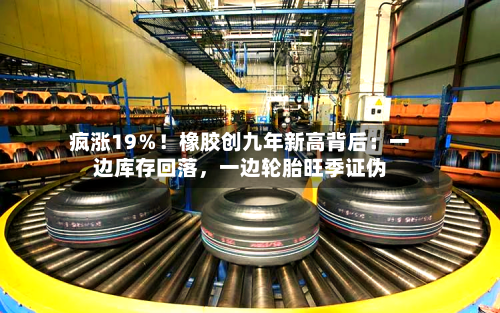 疯涨19％！橡胶创九年新高背后：一边库存回落，一边轮胎旺季证伪