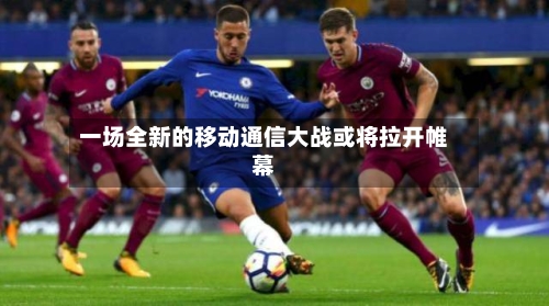 一场全新的移动通信大战或将拉开帷幕-第1张图片