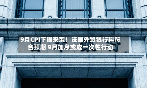 9月CPI下周来袭！法国外贸银行料符合预期 9月加息或成一次性行动-第2张图片