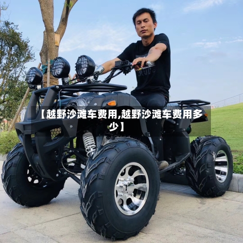 【越野沙滩车费用,越野沙滩车费用多少】
