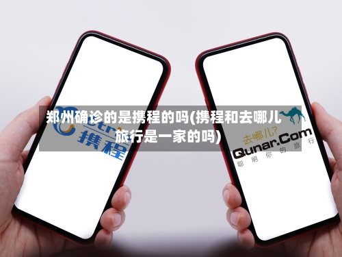 郑州确诊的是携程的吗(携程和去哪儿旅行是一家的吗)
