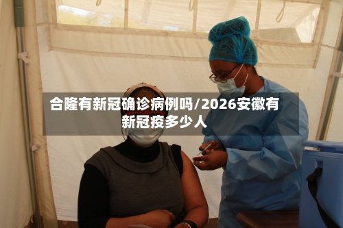 合隆有新冠确诊病例吗/2026安徽有新冠疫多少人