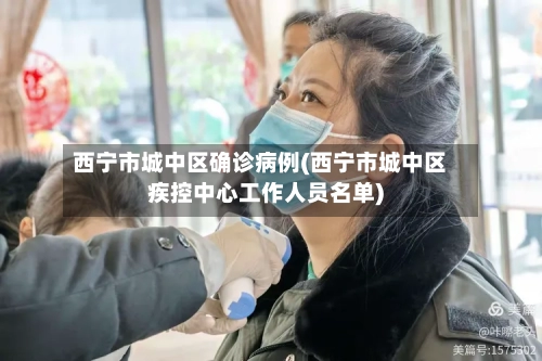 西宁市城中区确诊病例(西宁市城中区疾控中心工作人员名单)-第1张图片