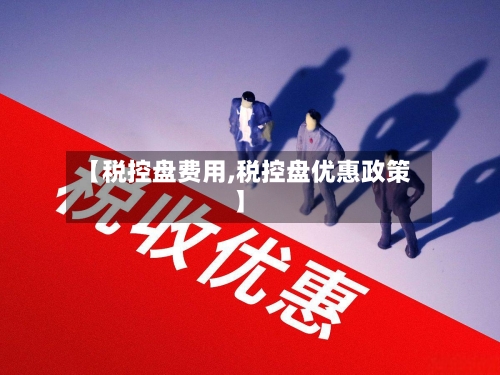 【税控盘费用,税控盘优惠政策】