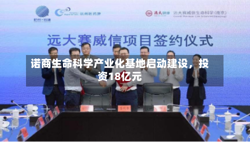 诺商生命科学产业化基地启动建设，投资18亿元-第2张图片