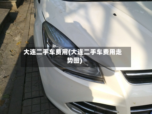 大连二手车费用(大连二手车费用走势图)