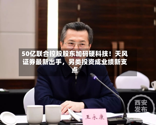 50亿联合控股股东加码硬科技！天风证券最新出手，另类投资成业绩新支点-第3张图片