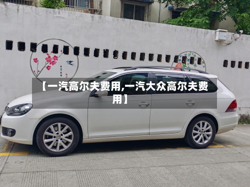 【一汽高尔夫费用,一汽大众高尔夫费用】