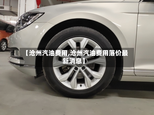 【沧州汽油费用,沧州汽油费用落价最新消息】-第2张图片