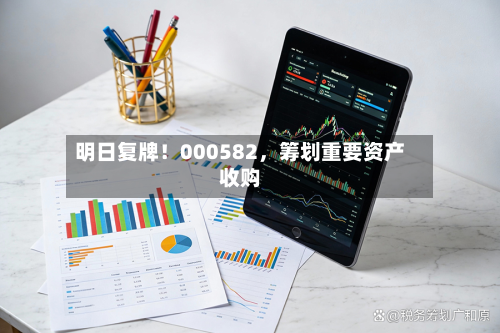 明日复牌！000582	，筹划重要资产收购-第1张图片