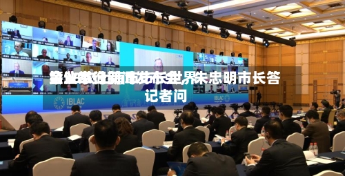 第38次上海市市长世界
企业家询问
会议举行新闻发布会,朱忠明市长答记者问