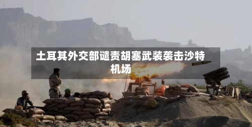 土耳其外交部谴责胡塞武装袭击沙特机场-第3张图片